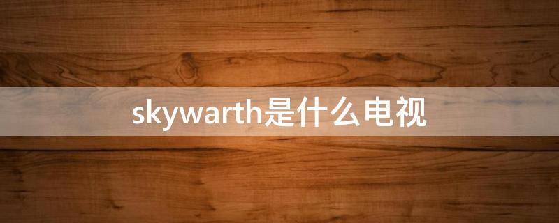 skywarth是什么电视 skywqrth电视