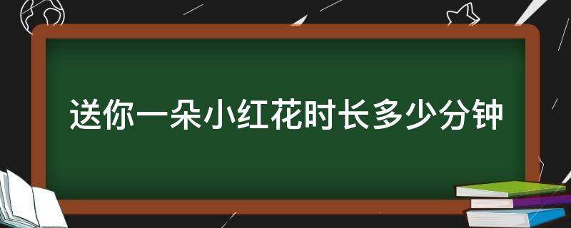 送你一朵小红花时长多少分钟 送你一朵小红花一共几分钟