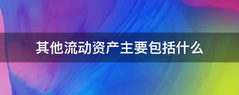 其他流动资产主要包括什么（属于流动资产的内容是）