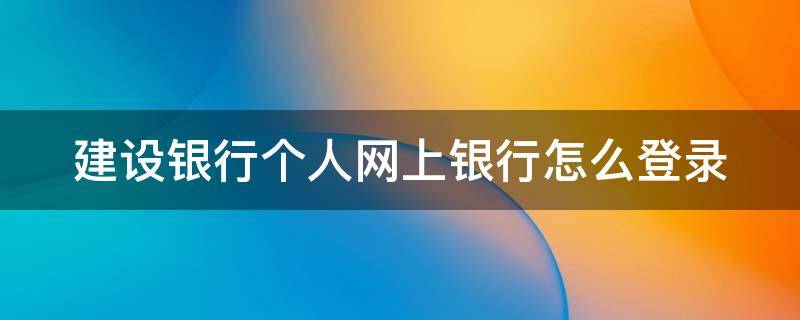 建设银行个人网上银行怎么登录 建设银行个人网上银行登录官网