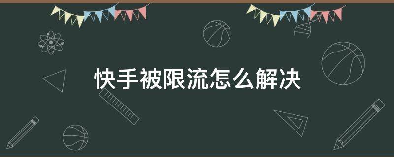 快手被限流怎么解决（快手被限流如何解决）