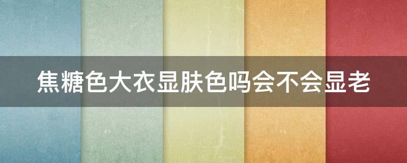 焦糖色大衣显肤色吗会不会显老（焦糖色大衣显肤色吗会不会显老些）