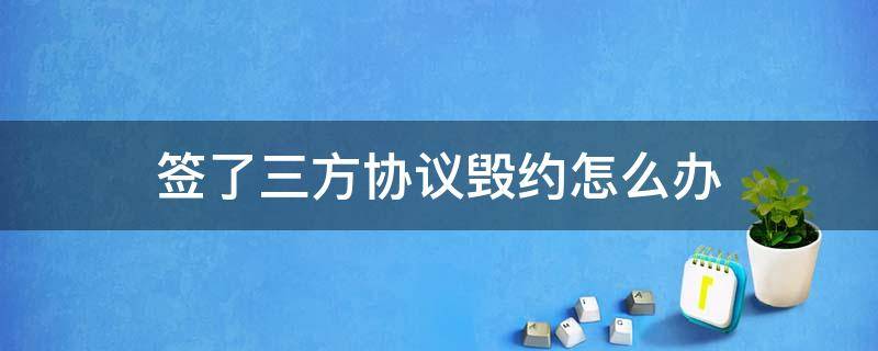 签了三方协议毁约怎么办（三方协议能不能随便签签了毁约怎么办）