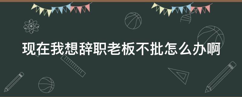 现在我想辞职老板不批怎么办啊