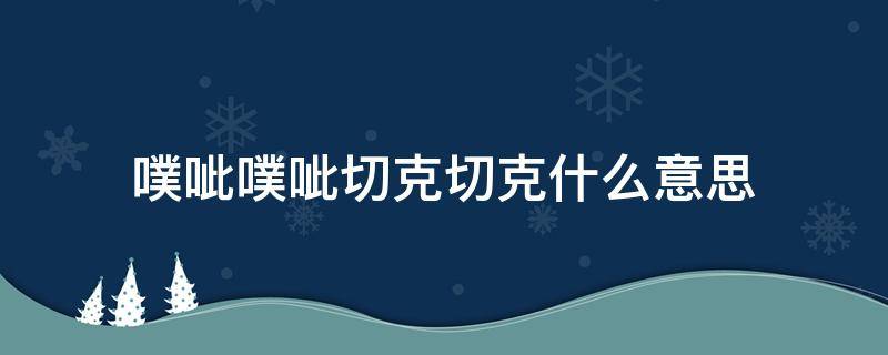 噗呲噗呲切克切克什么意思 噗呲噗呲切克切克噗噗啊啥意思