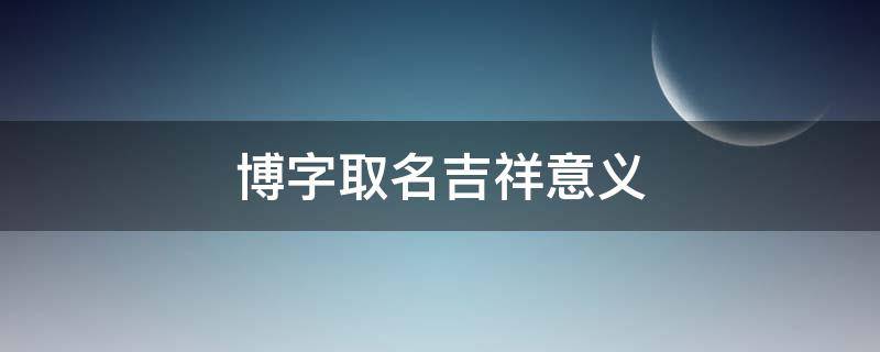 博字取名吉祥意义 博字取名的寓意