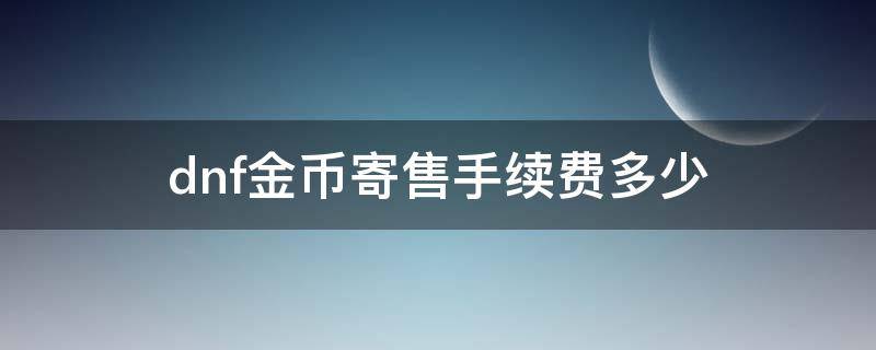 dnf金币寄售手续费多少（DNF金币寄售手续费）