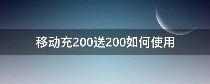 移动充200送200如何使用（移动充100送200每月返20）