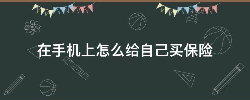 在手机上怎么给自己买保险（在手机上怎么买保险呢）