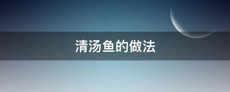 清汤鱼的做法 清汤鱼的做法和步骤