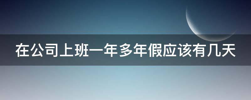 在公司上班一年多年假应该有几天（公司上班一年有年假吗）