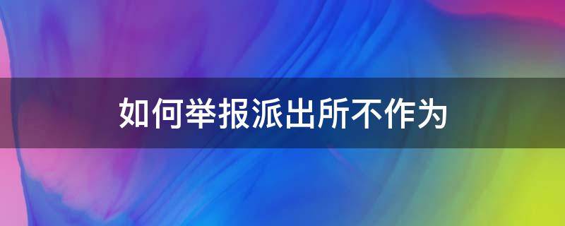 如何举报派出所不作为（如何举报派出所办事不力）