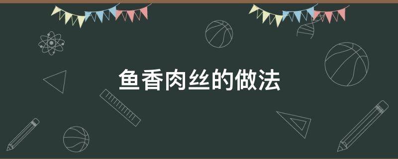 鱼香肉丝的做法（鱼香肉丝的做法家庭做法）