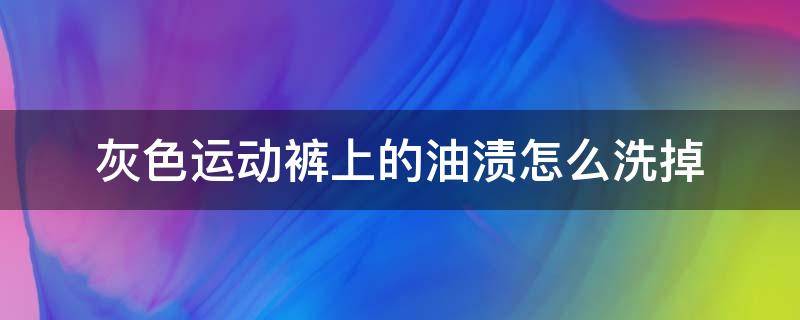 灰色运动裤上的油渍怎么洗掉 灰色运动裤子上的油渍怎么洗掉