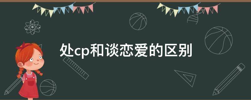 处cp和谈恋爱的区别（处对象和处cp的区别）