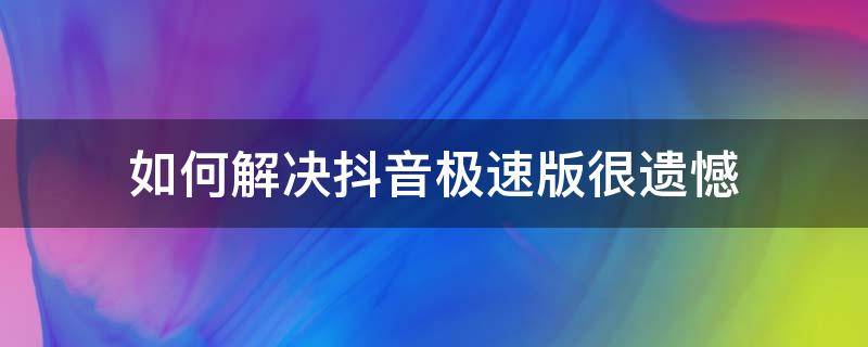 如何解决抖音极速版很遗憾（如何解决抖音极速版很遗憾怎么办）