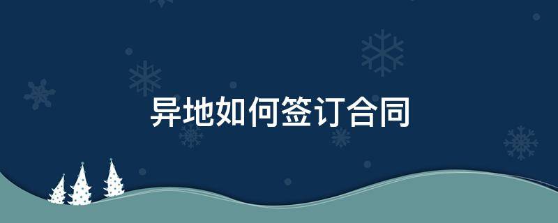 异地如何签订合同（双方异地怎么签合同）