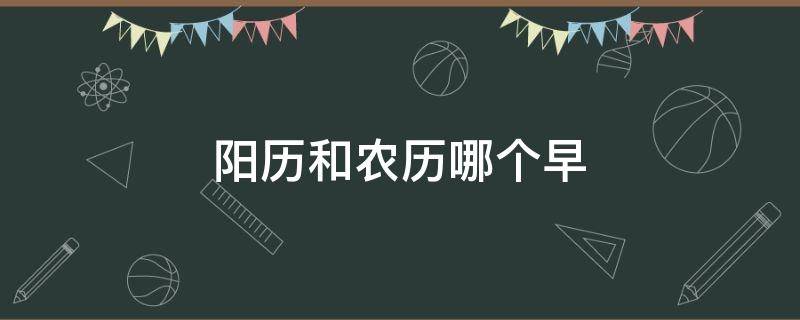 阳历和农历哪个早 农历和阴历哪个早