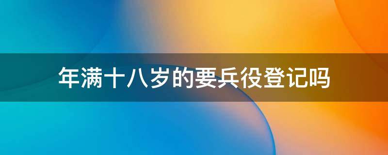 年满十八岁的要兵役登记吗 满十八岁是不是必须兵役登记