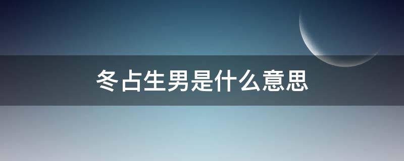 冬占生男是什么意思（春占生女冬占生男是什么意思）