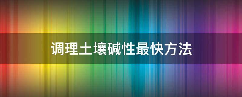 调理土壤碱性最快方法 土壤调酸碱快速方法