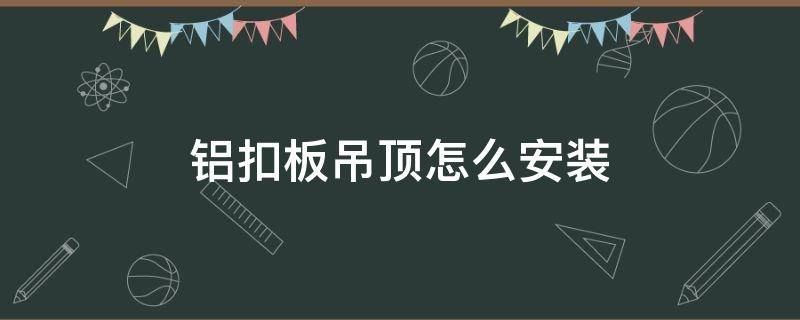 铝扣板吊顶怎么安装 铝扣板吊顶怎么安装步骤