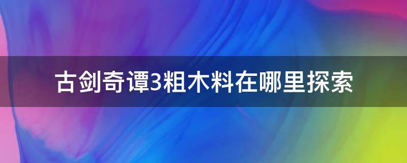 古剑奇谭3粗木料在哪里探索 古剑奇谭三粗石料在哪