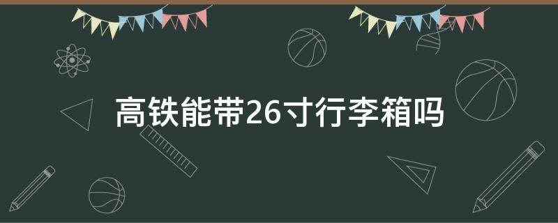 高铁能带26寸行李箱吗（高铁能带26寸行李箱吗二等座）