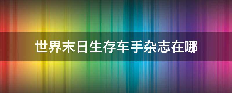 世界末日生存车手杂志在哪（世界末日生存车手杂志在哪得到）