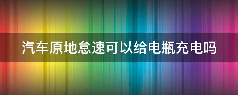 汽车原地怠速可以给电瓶充电吗 车辆原地怠速能给电瓶充电吗