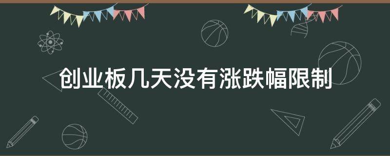 创业板几天没有涨跌幅限制（创业板几天不设涨跌幅限制）