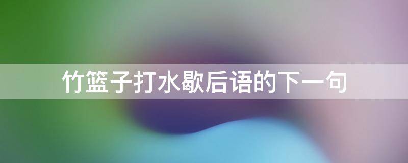 竹篮子打水歇后语的下一句 竹篮子打水歇后语的下一句拼音