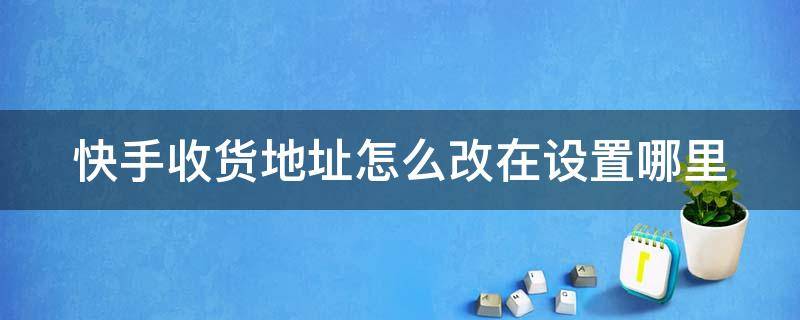 快手收货地址怎么改在设置哪里 快手收货地址如何改