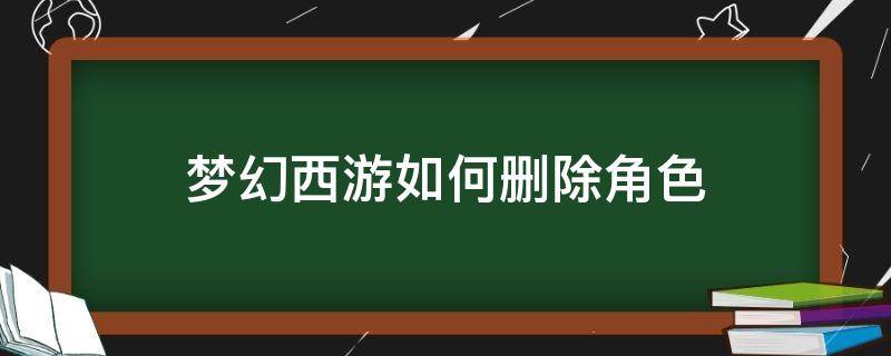 梦幻西游如何删除角色 梦幻西游游戏角色怎么删除