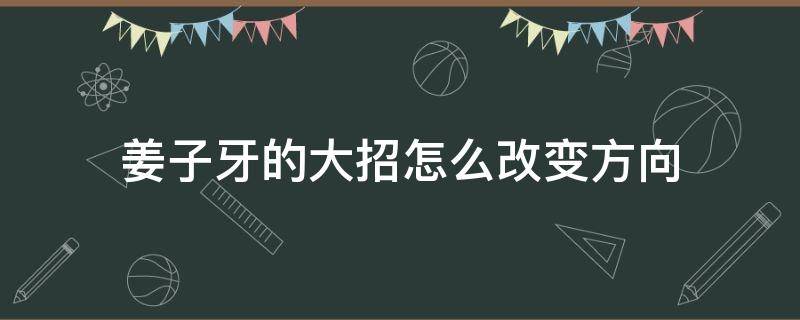 姜子牙的大招怎么改变方向 王者荣耀姜子牙的大招怎么改变方向