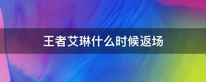 王者艾琳什么时候返场（王者艾琳返场时间）