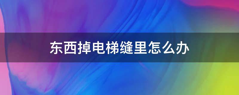 东西掉电梯缝里怎么办 电梯缝里掉东西会掉到哪里去