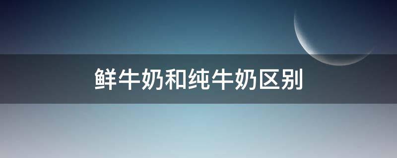 鲜牛奶和纯牛奶区别 鲜牛奶和纯牛奶区别在哪?