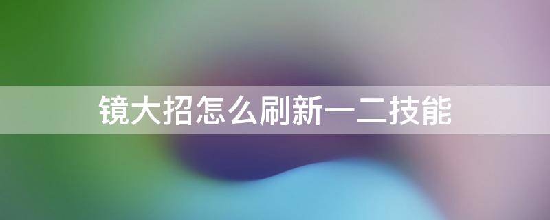 镜大招怎么刷新一二技能 镜怎样刷新1,2技能