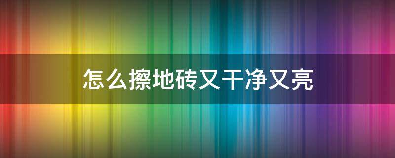 怎么擦地砖又干净又亮 怎么擦地砖又干净又亮没有水印