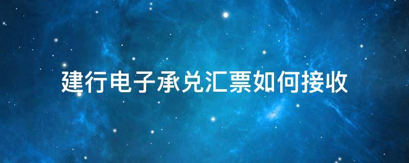 建行电子承兑汇票如何接收 建行电子承兑汇票怎么接收