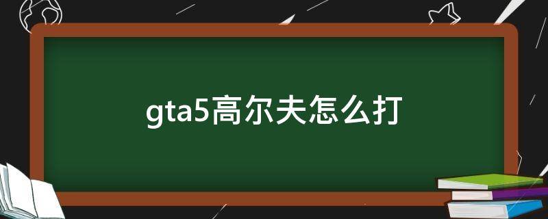 gta5高尔夫怎么打（gta5高尔夫怎么打手柄）