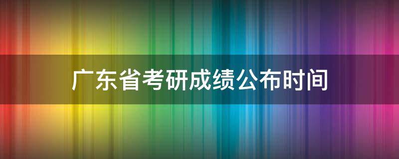 广东省考研成绩公布时间（广东省考研成绩公布时间2020）