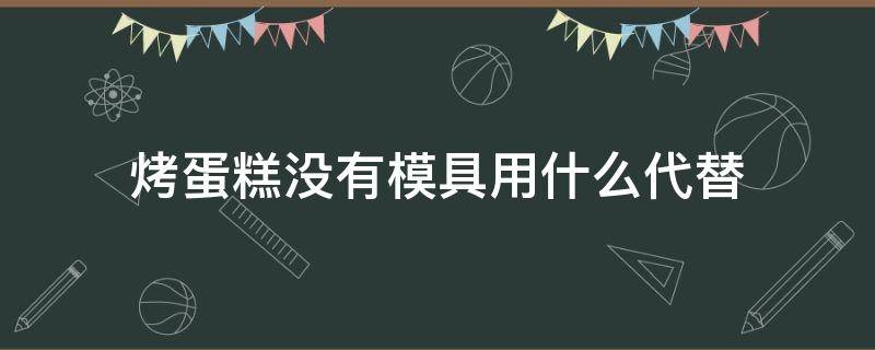 烤蛋糕没有模具用什么代替 不用蛋糕模具怎么烤蛋糕