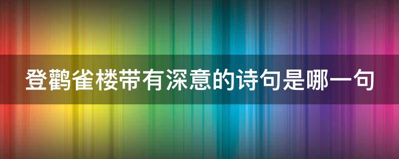 登鹳雀楼带有深意的诗句是哪一句（登鹳雀楼带有深意的诗句是哪一句呢）