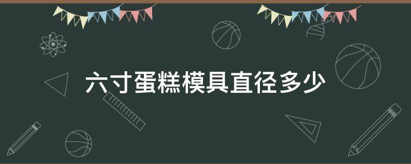 六寸蛋糕模具直径多少 六寸蛋糕模具直径多少厘米