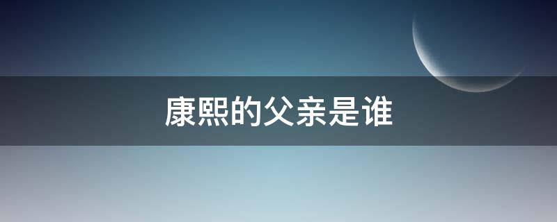 康熙的父亲是谁（康熙的爸爸是谁爷爷是谁）