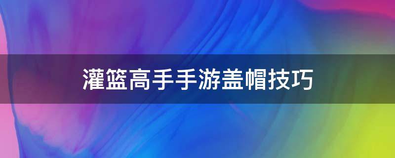 灌篮高手手游盖帽技巧 灌篮高手手游盖帽技巧视频