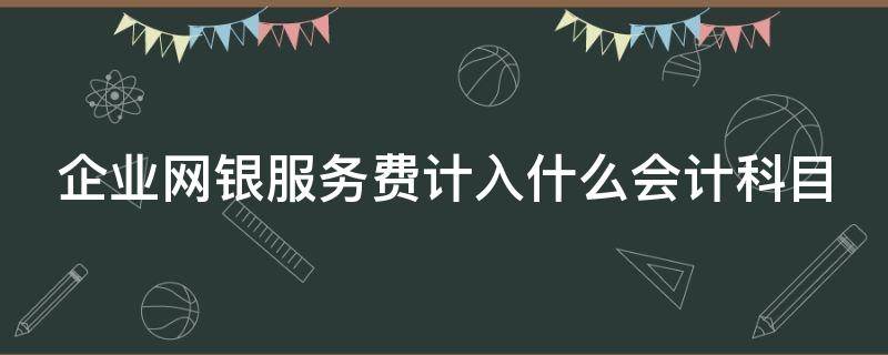 企业网银服务费计入什么会计科目（企业网银服务费计入什么会计科目里面）