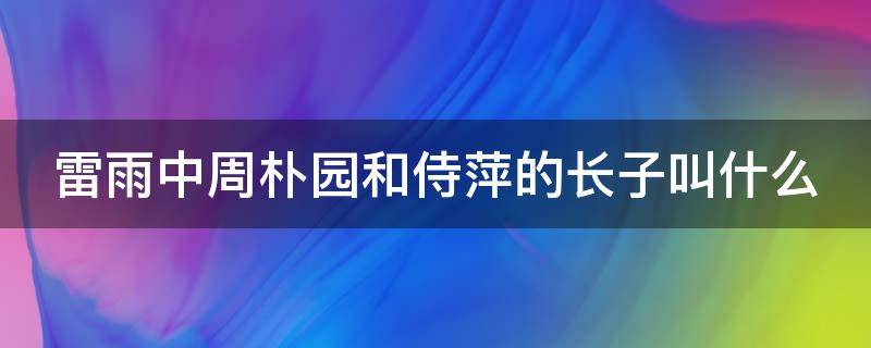 雷雨中周朴园和侍萍的长子叫什么 雷雨中周朴园和侍萍的长子叫什么名字